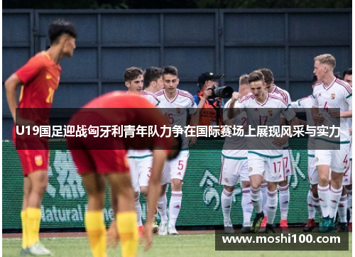 U19国足迎战匈牙利青年队力争在国际赛场上展现风采与实力