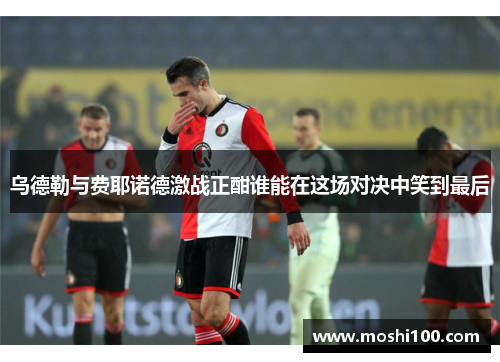 乌德勒与费耶诺德激战正酣谁能在这场对决中笑到最后