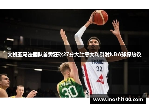 文班亚马法国队首秀狂砍27分大胜意大利引发NBA球探热议