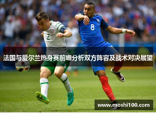 法国与爱尔兰热身赛前瞻分析双方阵容及战术对决展望